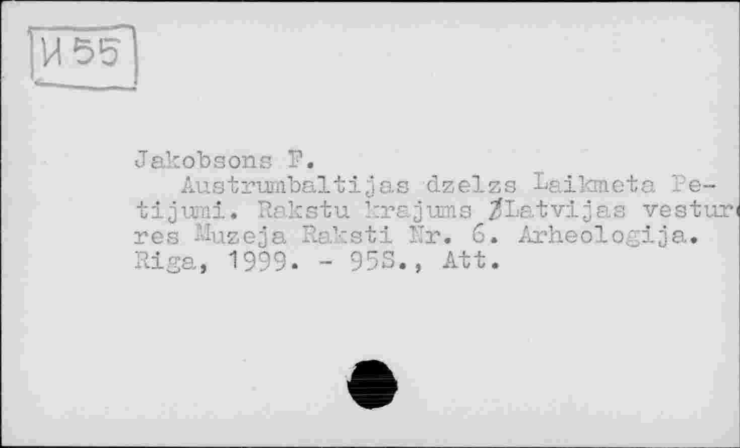 ﻿И 55
Jakobsons P.
Austrumbaltijas dzelzs Laikmeta Pe-tijumi. Rakstu krajums /Latvijas vestu res üluzeja Raksti ÎTr. 6. Arheologija. Riga, 1999. - 953., Ait.